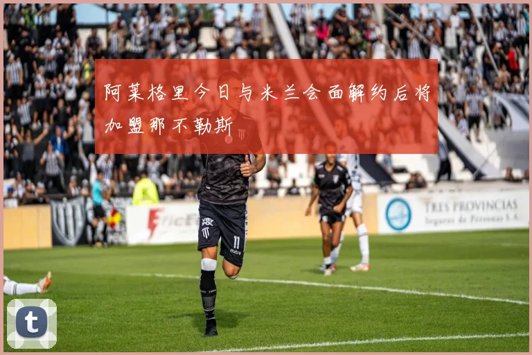 阿莱格里今日与米兰会面解约后将加盟那不勒斯