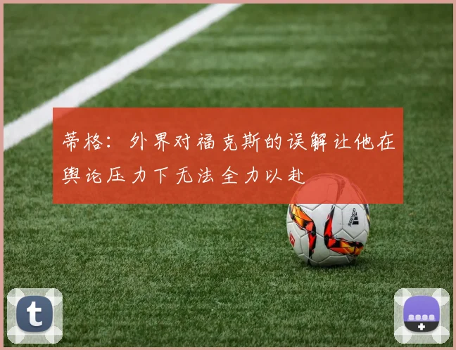 蒂格：外界对福克斯的误解让他在舆论压力下无法全力以赴