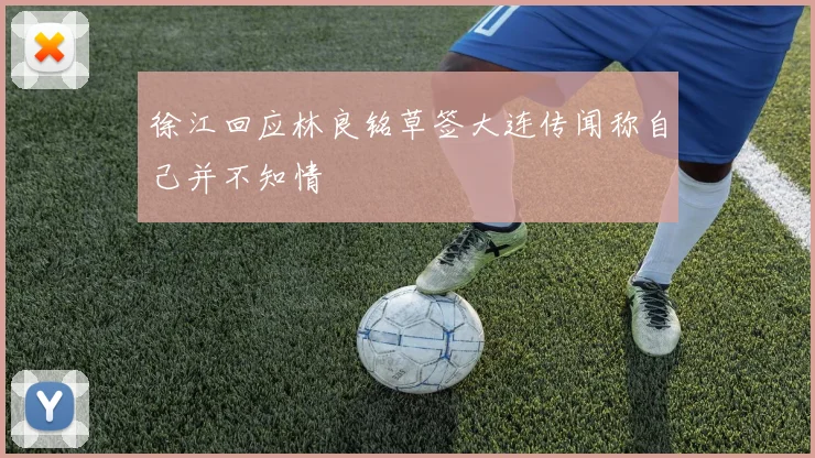 徐江回应林良铭草签大连传闻称自己并不知情