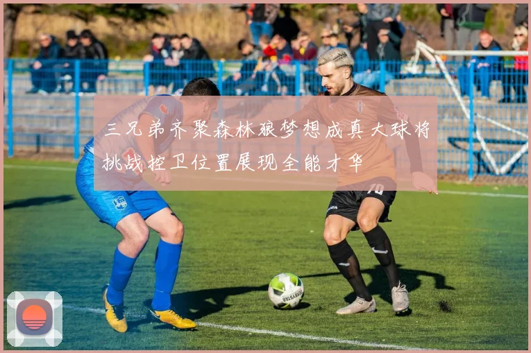 三兄弟齐聚森林狼梦想成真大球将挑战控卫位置展现全能才华