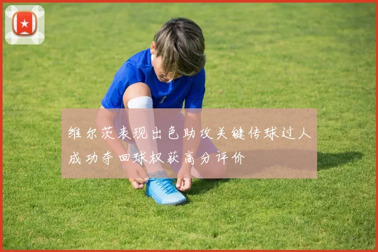 维尔茨表现出色助攻关键传球过人成功夺回球权获高分评价