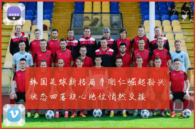 韩国足球新格局李刚仁崛起孙兴慜状态回落核心地位悄然交接