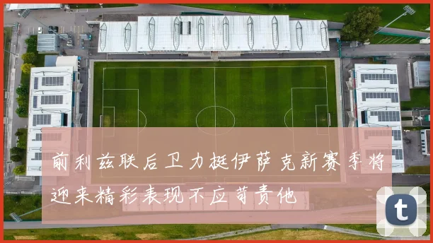 前利兹联后卫力挺伊萨克新赛季将迎来精彩表现不应苛责他