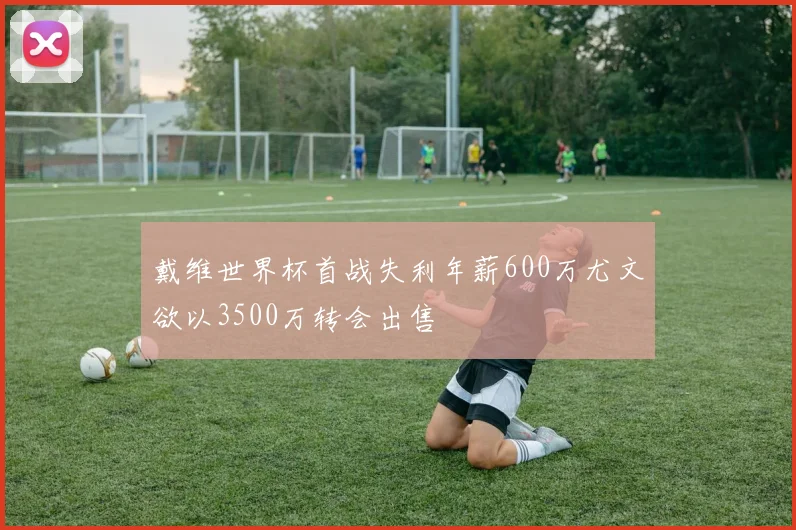 戴维世界杯首战失利年薪600万尤文欲以3500万转会出售