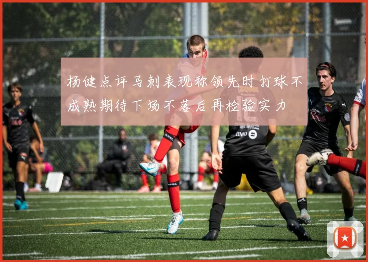 杨健点评马刺表现称领先时打球不成熟期待下场不落后再检验实力