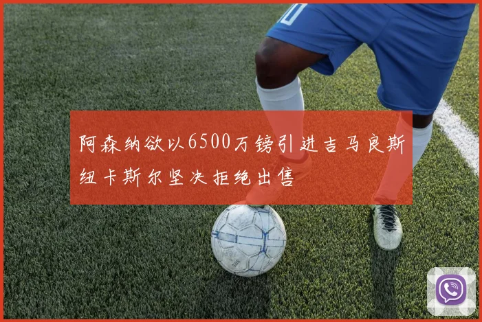 阿森纳欲以6500万镑引进吉马良斯纽卡斯尔坚决拒绝出售