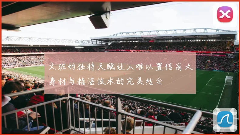 文班的独特天赋让人难以置信高大身材与精湛技术的完美结合