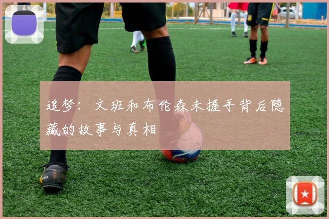 追梦：文班和布伦森未握手背后隐藏的故事与真相