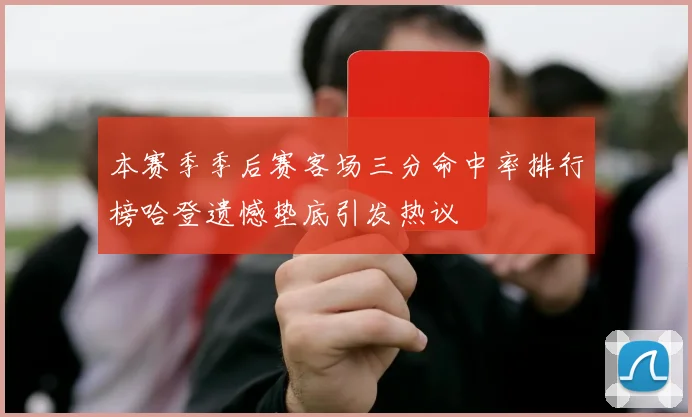 本赛季季后赛客场三分命中率排行榜哈登遗憾垫底引发热议
