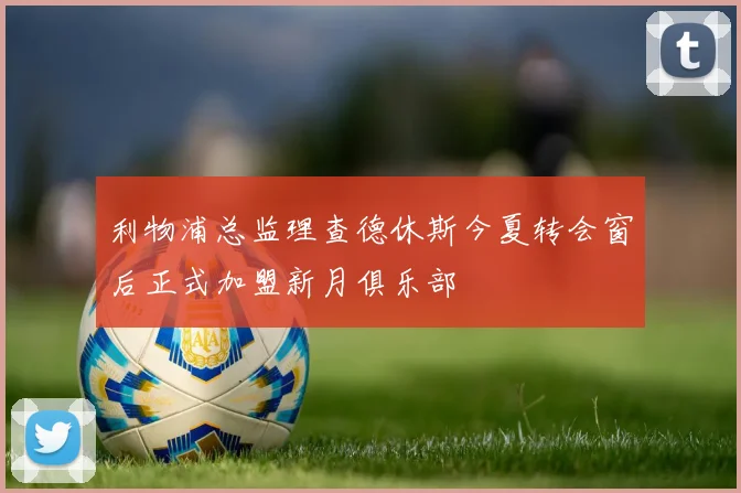 利物浦总监理查德休斯今夏转会窗后正式加盟新月俱乐部