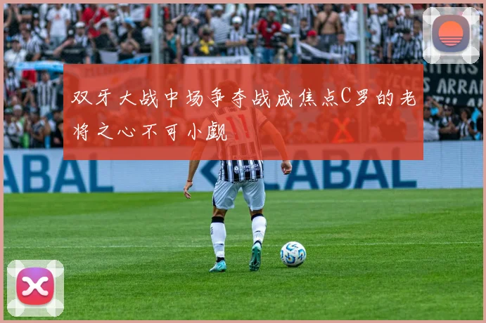 双牙大战中场争夺战成焦点C罗的老将之心不可小觑