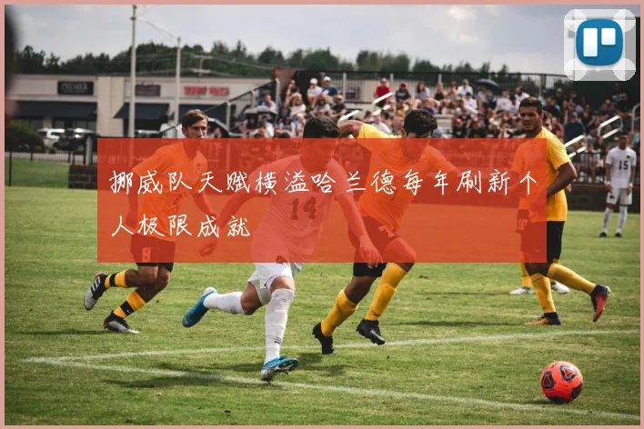 挪威队天赋横溢哈兰德每年刷新个人极限成就