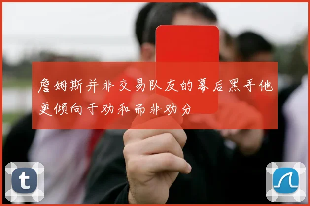 詹姆斯并非交易队友的幕后黑手他更倾向于劝和而非劝分